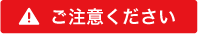 ご注意ください! ご注意ください!